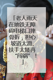 老人雨天在地铁无障碍电梯口摔骨折，担心坡道太滑、扶手太矮再“闯祸”！